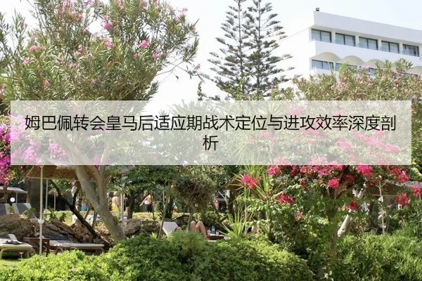 姆巴佩转会皇马后适应期战术定位与进攻效率深度剖析