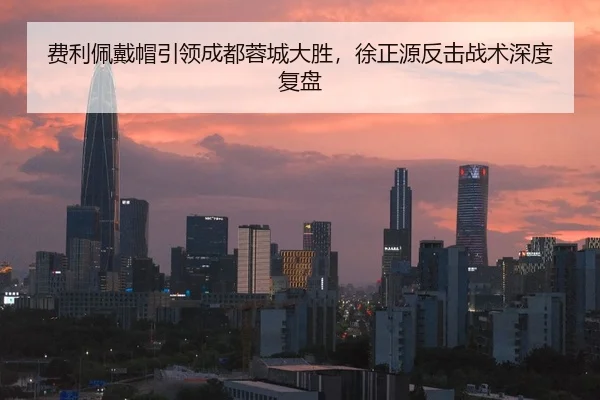 费利佩戴帽引领成都蓉城大胜，徐正源反击战术深度复盘