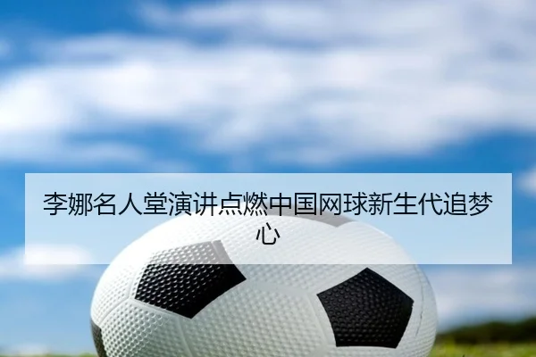 李娜名人堂演讲点燃中国网球新生代追梦心
