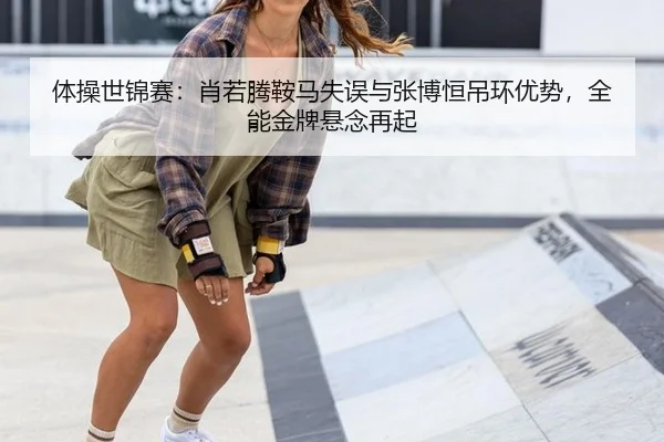 体操世锦赛：肖若腾鞍马失误与张博恒吊环优势，全能金牌悬念再起
