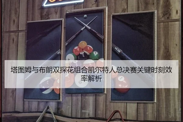 塔图姆与布朗双探花组合凯尔特人总决赛关键时刻效率解析