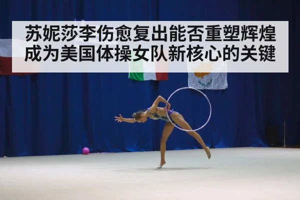 苏妮莎李伤愈复出能否重塑辉煌成为美国体操女队新核心的关键