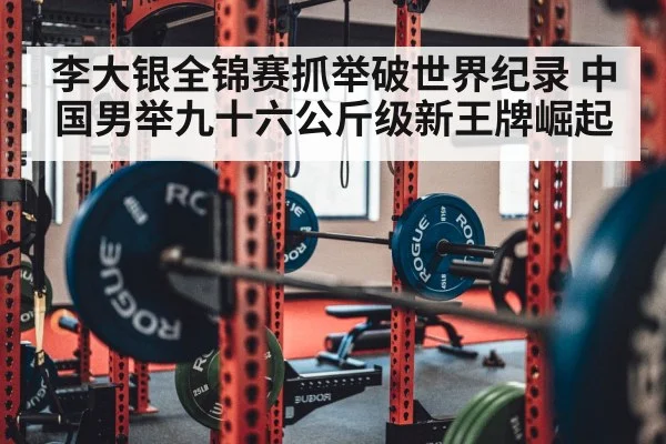 李大银全锦赛抓举破世界纪录 中国男举九十六公斤级新王牌崛起