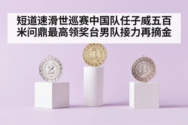 短道速滑世巡赛中国队任子威五百米问鼎最高领奖台男队接力再摘金