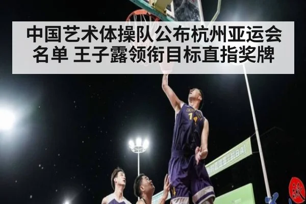 中国艺术体操队公布杭州亚运会名单 王子露领衔目标直指奖牌