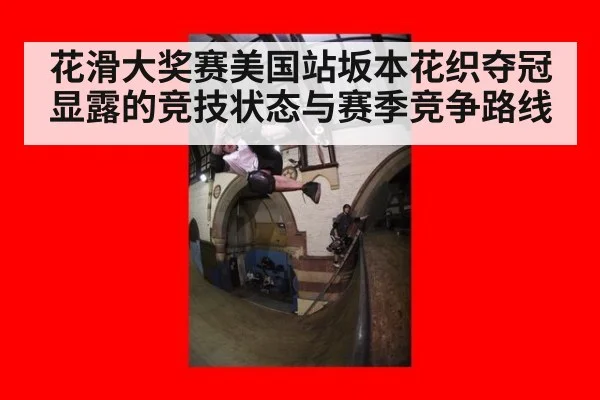 花滑大奖赛美国站坂本花织夺冠显露的竞技状态与赛季竞争路线