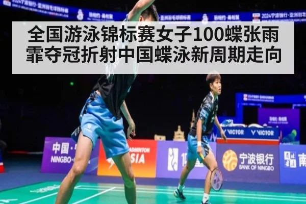 全国游泳锦标赛女子100蝶张雨霏夺冠折射中国蝶泳新周期走向